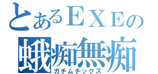 とあるＥＸＥの蛾痴無痴（ガチムチックス）