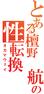 とある檀野 航の性転換（オカマウェイ）