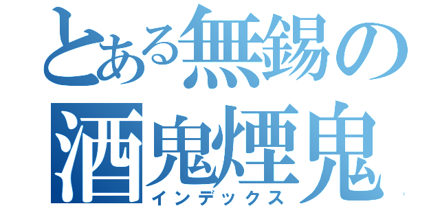 とある無錫の酒鬼煙鬼（インデックス）