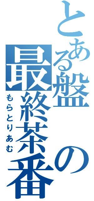 とある盤の最終茶番劇（もらとりあむ）