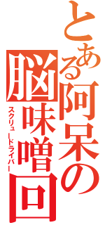 とある阿呆の脳味噌回転（スクリュードライバー）