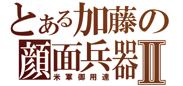 とある加藤の顔面兵器Ⅱ（米軍御用達）