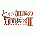 とある加藤の顔面兵器Ⅱ（米軍御用達）