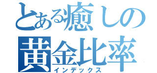 とある癒しの黄金比率（インデックス）