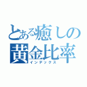 とある癒しの黄金比率（インデックス）