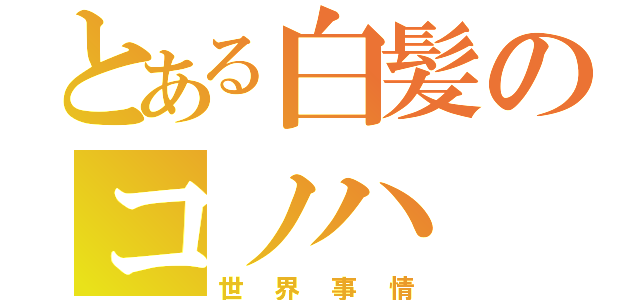 とある白髪のコノハ（世界事情）