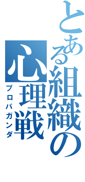 とある組織の心理戦（プロパガンダ）