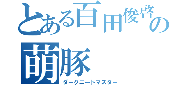 とある百田俊啓の萌豚（ダークニートマスター）