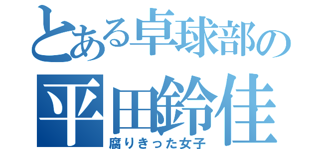 とある卓球部の平田鈴佳（腐りきった女子）