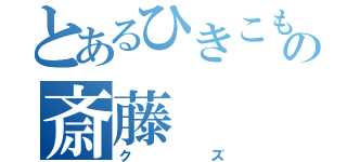 とあるひきこもりの斎藤（クズ）