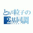 とある粒子の２基同調（ダブルオー）