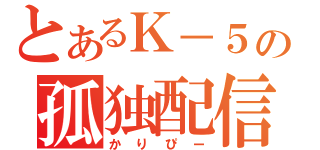 とあるＫ－５の孤独配信（かりぴー）