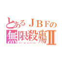 とあるＪＢＦの無限殺殤Ⅱ（（Ａｌｌ ｗｅ ｇｏｔｔａ ｄｏ））