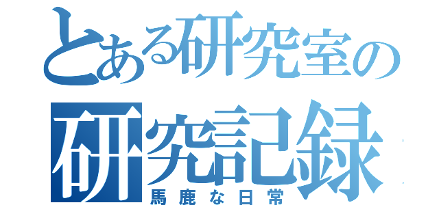 とある研究室の研究記録（馬鹿な日常）