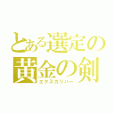 とある選定の黄金の剣（エクスカリバー）