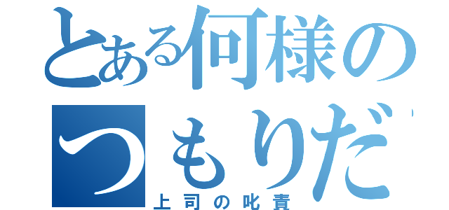 とある何様のつもりだ（上司の叱責）