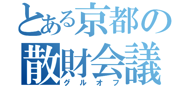 とある京都の散財会議（グルオフ）