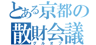 とある京都の散財会議（グルオフ）