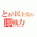 とある民主党の即戦力（ＥＤＡＮＯＮ）