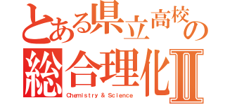 とある県立高校の総合理化Ⅱ（Ｃｈｅｍｉｓｔｒｙ ＆ Ｓｃｉｅｎｃｅ）