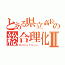 とある県立高校の総合理化Ⅱ（Ｃｈｅｍｉｓｔｒｙ ＆ Ｓｃｉｅｎｃｅ）