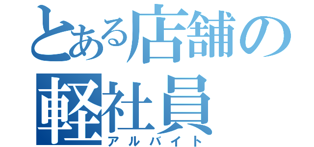 とある店舗の軽社員（アルバイト）