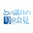 とある議員の号泣会見（うわ～～ん）