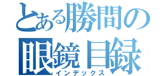 とある勝間の眼鏡目録（インデックス）