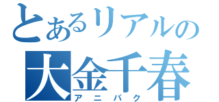 とあるリアルの大金千春（アニパク）