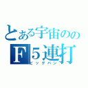 とある宇宙ののＦ５連打（ビッグバン）