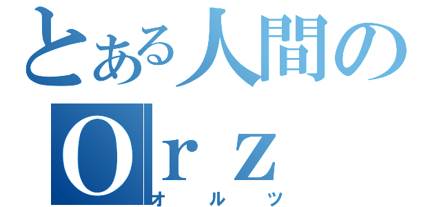 とある人間のＯｒｚ（オルツ）