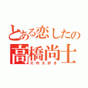 とある恋したの高橋尚士（大内大好き）