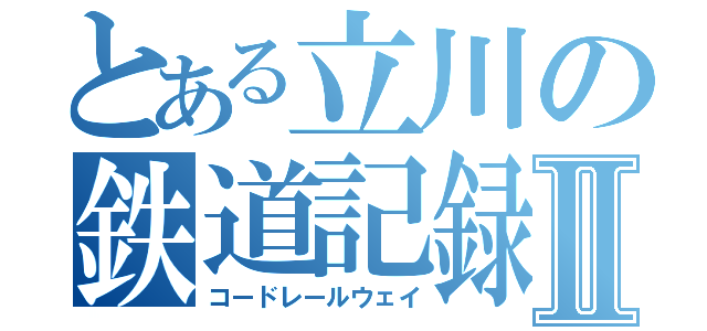 とある立川の鉄道記録Ⅱ（コードレールウェイ）