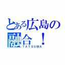 とある広島の融合！　ＨＩＲＯＨＳＩＭＡ ＦＵＳＩＯＮ（ＴＡＴＳＵＭＡ）