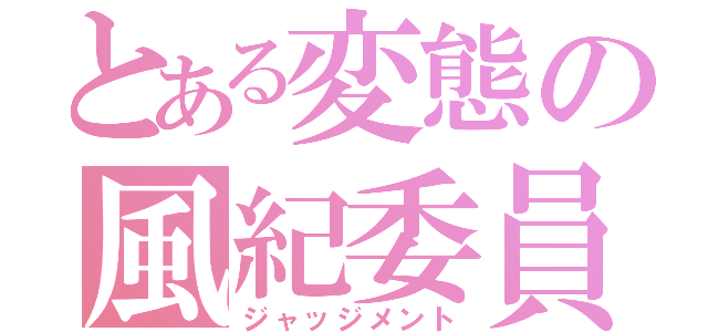 とある変態の風紀委員（ジャッジメント）