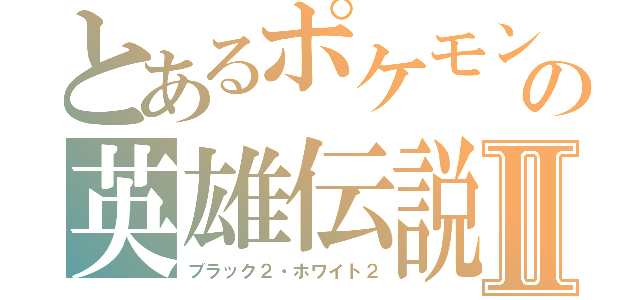 とあるポケモンの英雄伝説Ⅱ（ブラック２・ホワイト２）