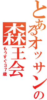 とあるオッサン共の森王会（もうすぐ３７歳）