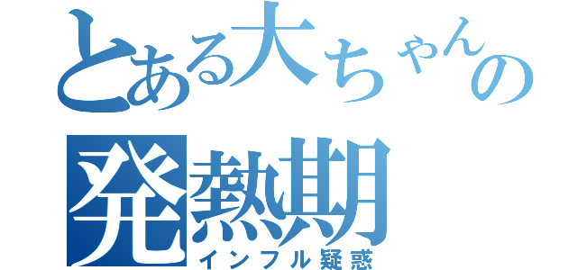 とある大ちゃんの発熱期（インフル疑惑）