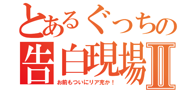 とあるぐっちの告白現場Ⅱ（お前もついにリア充か！）