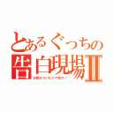 とあるぐっちの告白現場Ⅱ（お前もついにリア充か！）