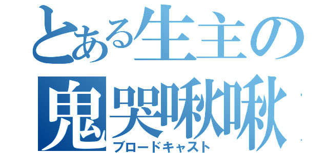 とある生主の鬼哭啾啾（ブロードキャスト）