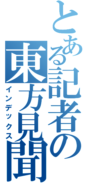 とある記者の東方見聞録（インデックス）