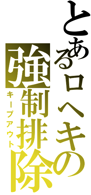 とあるロヘキの強制排除（キープアウト）