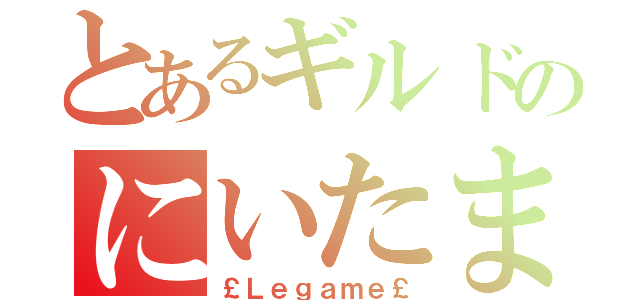 とあるギルドのにいたま†（￡Ｌｅｇａｍｅ￡）