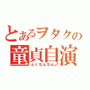 とあるヲタクの童貞自演（ふくちんちん♂）