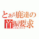 とある鹿達の首振要求（シカセンヨコセ）