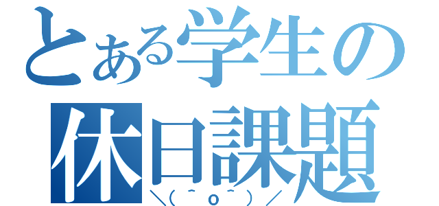 とある学生の休日課題（＼（＾ｏ＾）／）