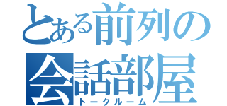 とある前列の会話部屋（トークルーム）