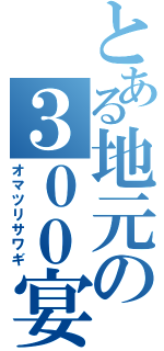 とある地元の３００宴会（オマツリサワギ）