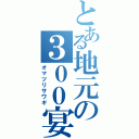 とある地元の３００宴会（オマツリサワギ）